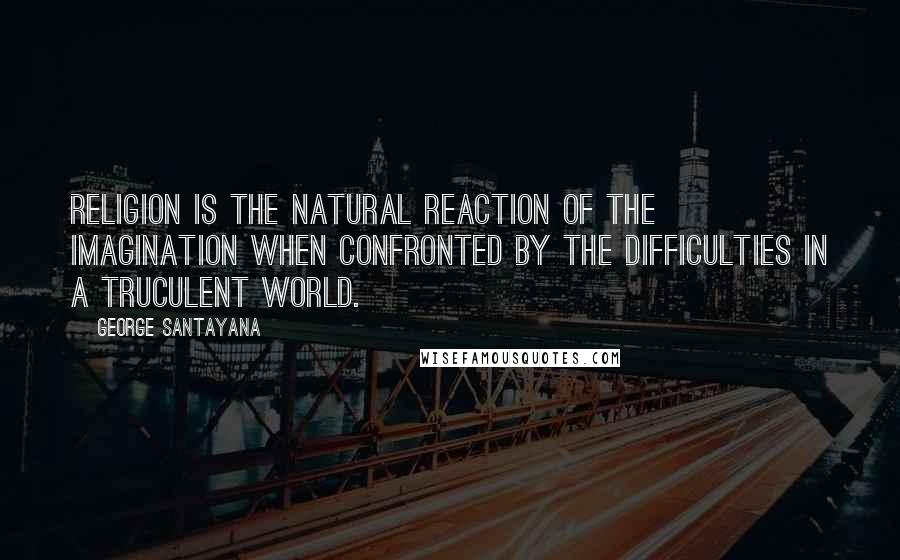 George Santayana Quotes: Religion is the natural reaction of the imagination when confronted by the difficulties in a truculent world.