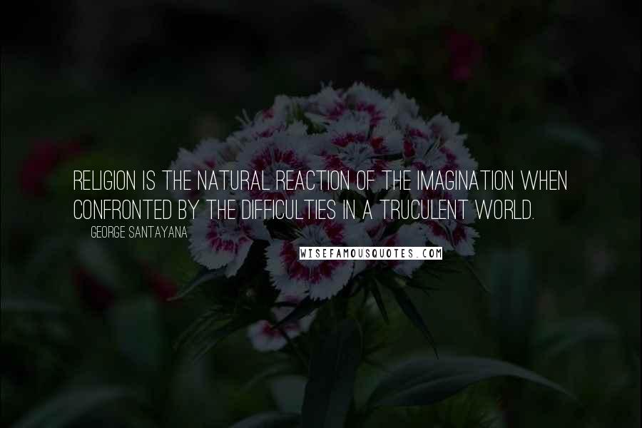 George Santayana Quotes: Religion is the natural reaction of the imagination when confronted by the difficulties in a truculent world.