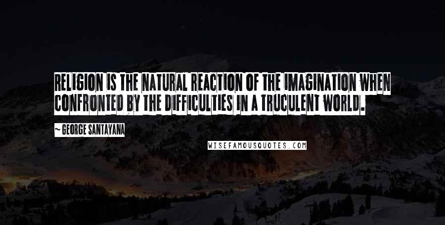 George Santayana Quotes: Religion is the natural reaction of the imagination when confronted by the difficulties in a truculent world.