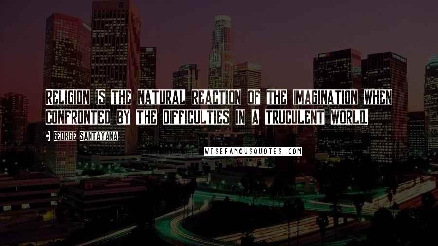 George Santayana Quotes: Religion is the natural reaction of the imagination when confronted by the difficulties in a truculent world.