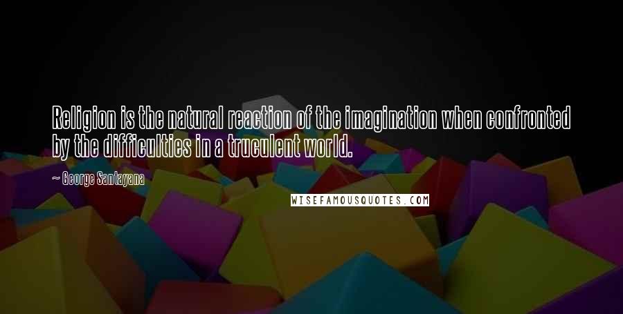 George Santayana Quotes: Religion is the natural reaction of the imagination when confronted by the difficulties in a truculent world.