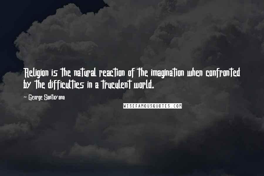 George Santayana Quotes: Religion is the natural reaction of the imagination when confronted by the difficulties in a truculent world.