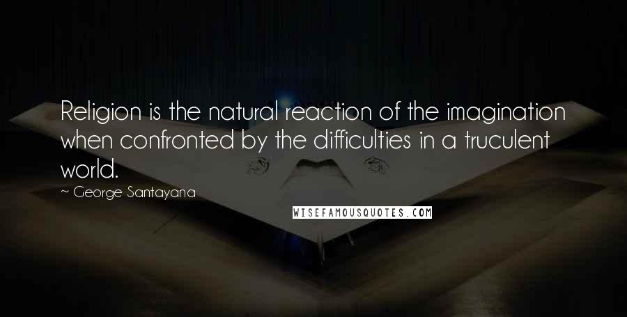 George Santayana Quotes: Religion is the natural reaction of the imagination when confronted by the difficulties in a truculent world.