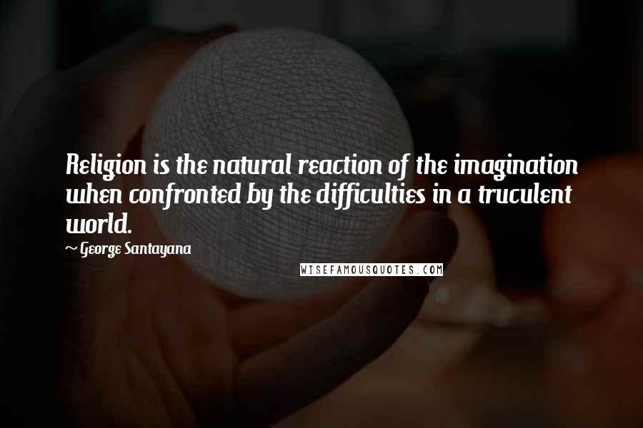 George Santayana Quotes: Religion is the natural reaction of the imagination when confronted by the difficulties in a truculent world.