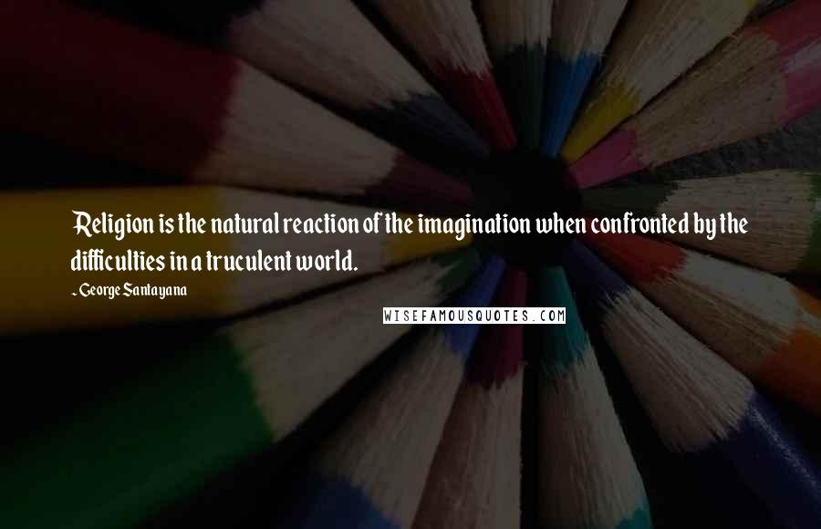 George Santayana Quotes: Religion is the natural reaction of the imagination when confronted by the difficulties in a truculent world.