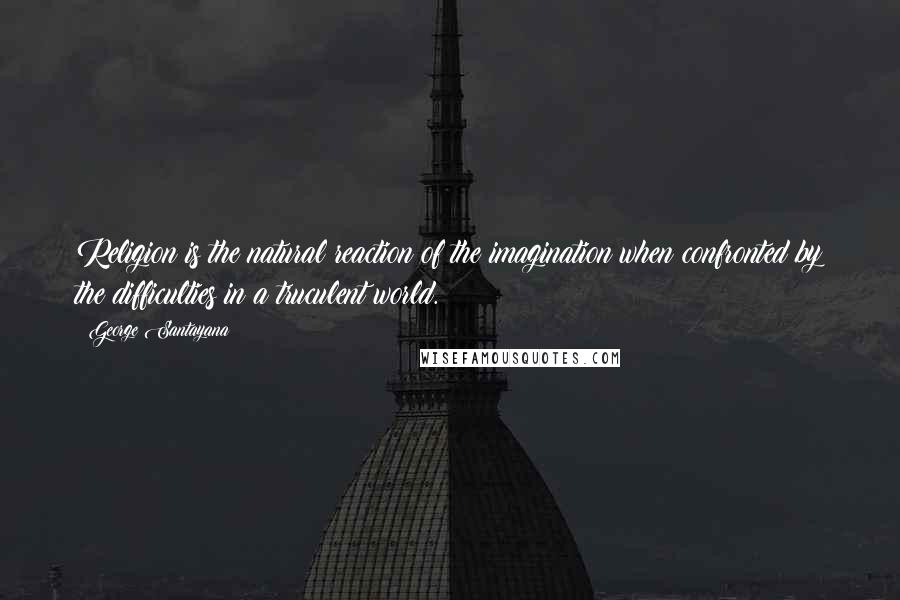 George Santayana Quotes: Religion is the natural reaction of the imagination when confronted by the difficulties in a truculent world.