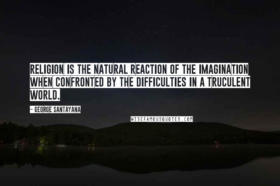 George Santayana Quotes: Religion is the natural reaction of the imagination when confronted by the difficulties in a truculent world.