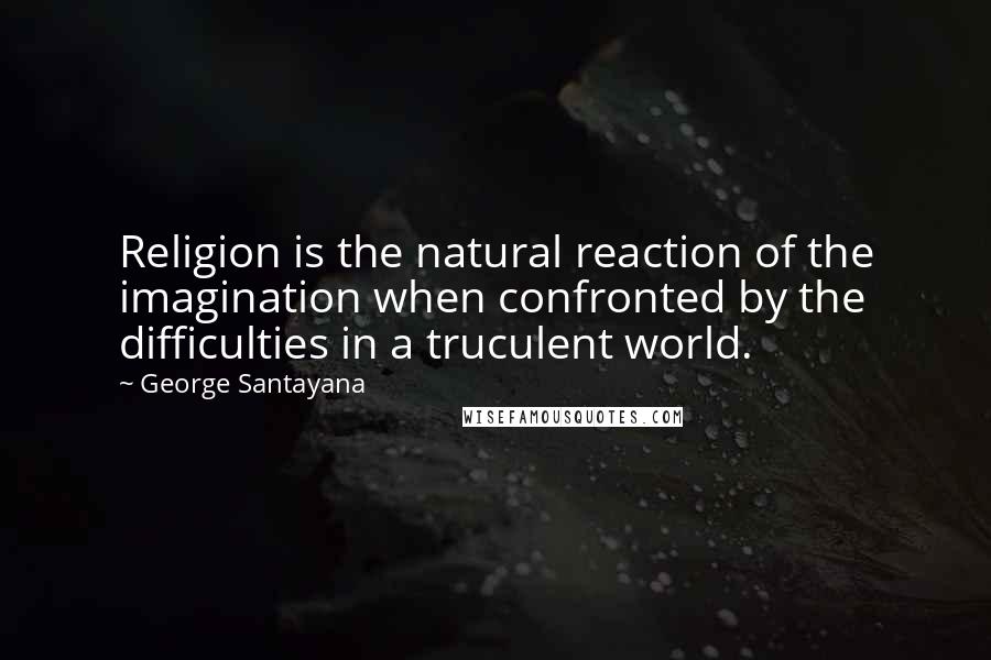 George Santayana Quotes: Religion is the natural reaction of the imagination when confronted by the difficulties in a truculent world.