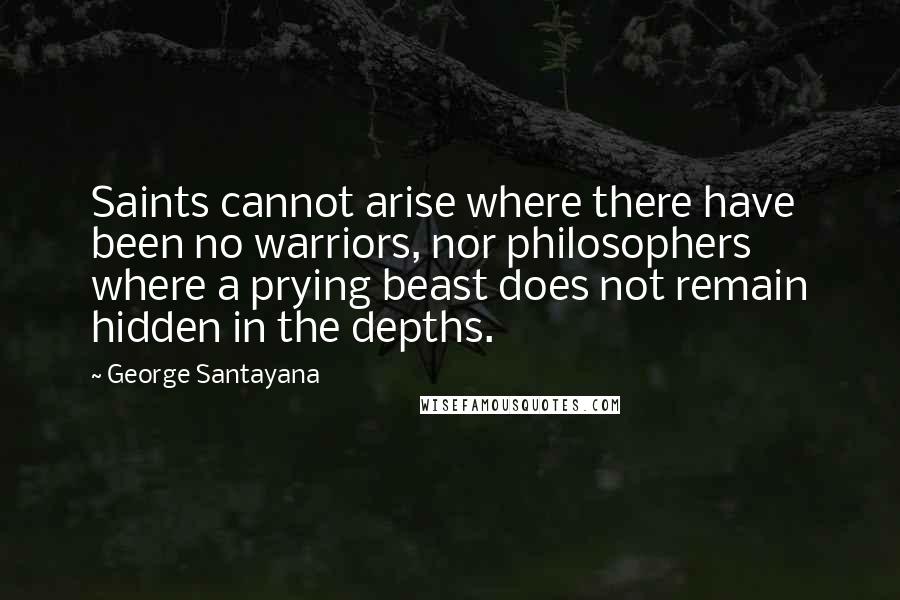 George Santayana Quotes: Saints cannot arise where there have been no warriors, nor philosophers where a prying beast does not remain hidden in the depths.