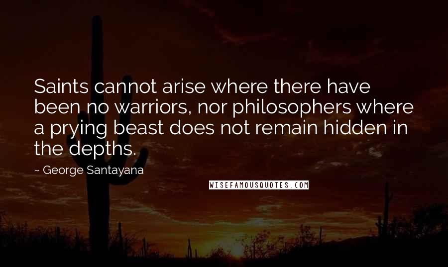 George Santayana Quotes: Saints cannot arise where there have been no warriors, nor philosophers where a prying beast does not remain hidden in the depths.
