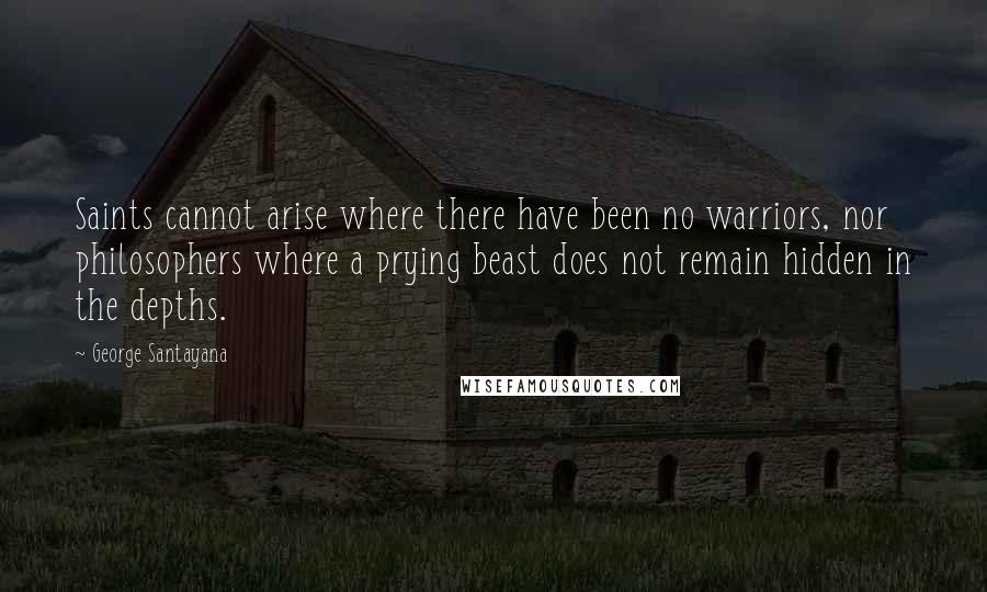 George Santayana Quotes: Saints cannot arise where there have been no warriors, nor philosophers where a prying beast does not remain hidden in the depths.