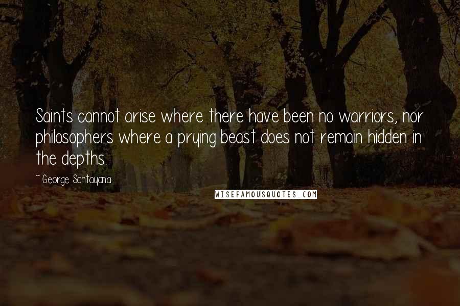 George Santayana Quotes: Saints cannot arise where there have been no warriors, nor philosophers where a prying beast does not remain hidden in the depths.