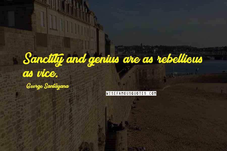 George Santayana Quotes: Sanctity and genius are as rebellious as vice.