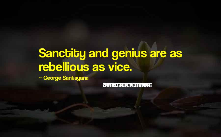 George Santayana Quotes: Sanctity and genius are as rebellious as vice.