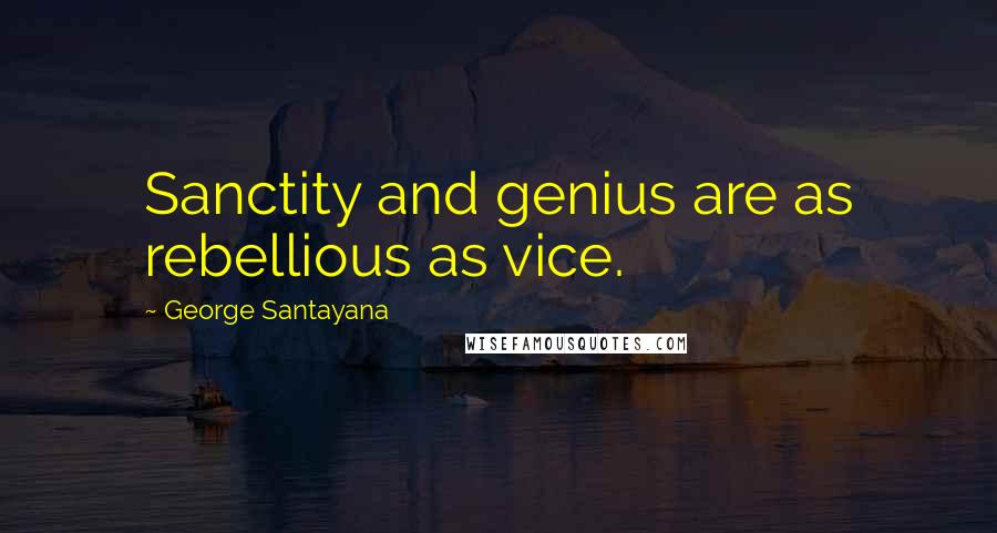 George Santayana Quotes: Sanctity and genius are as rebellious as vice.