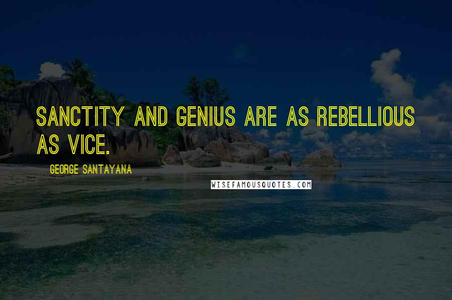 George Santayana Quotes: Sanctity and genius are as rebellious as vice.