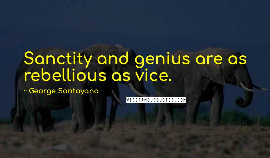 George Santayana Quotes: Sanctity and genius are as rebellious as vice.