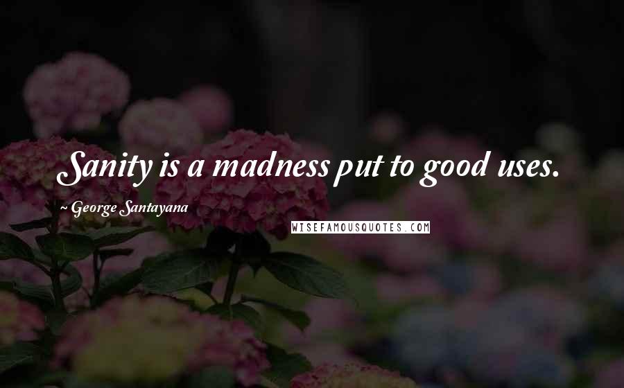 George Santayana Quotes: Sanity is a madness put to good uses.