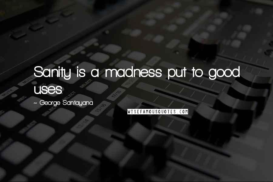 George Santayana Quotes: Sanity is a madness put to good uses.