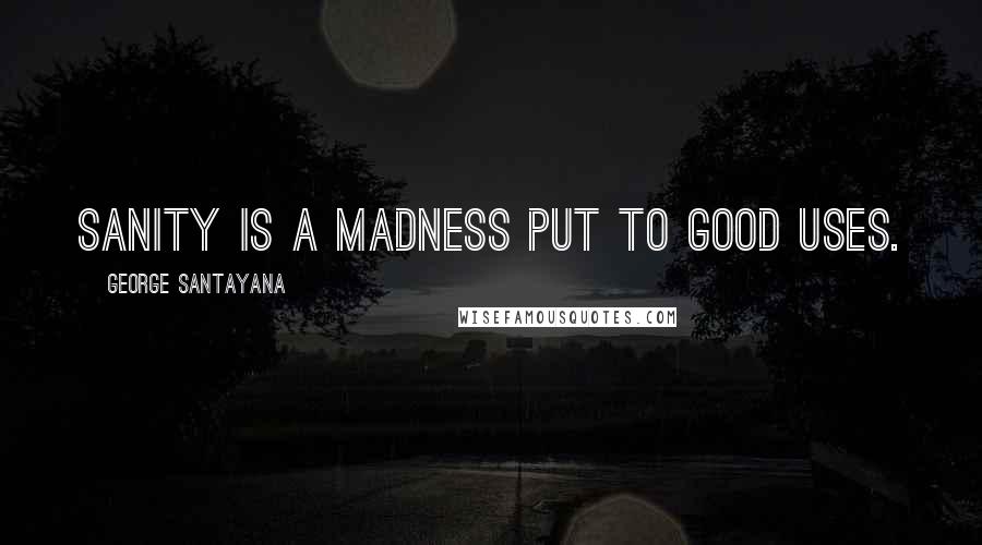 George Santayana Quotes: Sanity is a madness put to good uses.