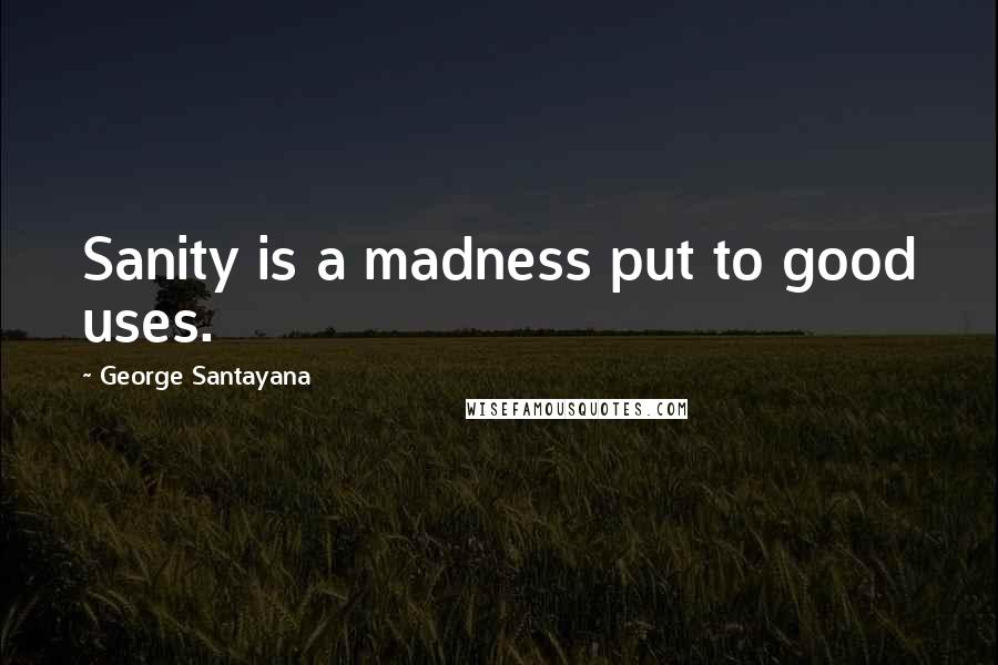 George Santayana Quotes: Sanity is a madness put to good uses.