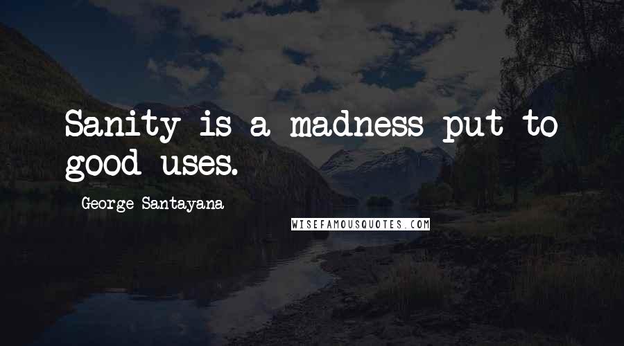 George Santayana Quotes: Sanity is a madness put to good uses.