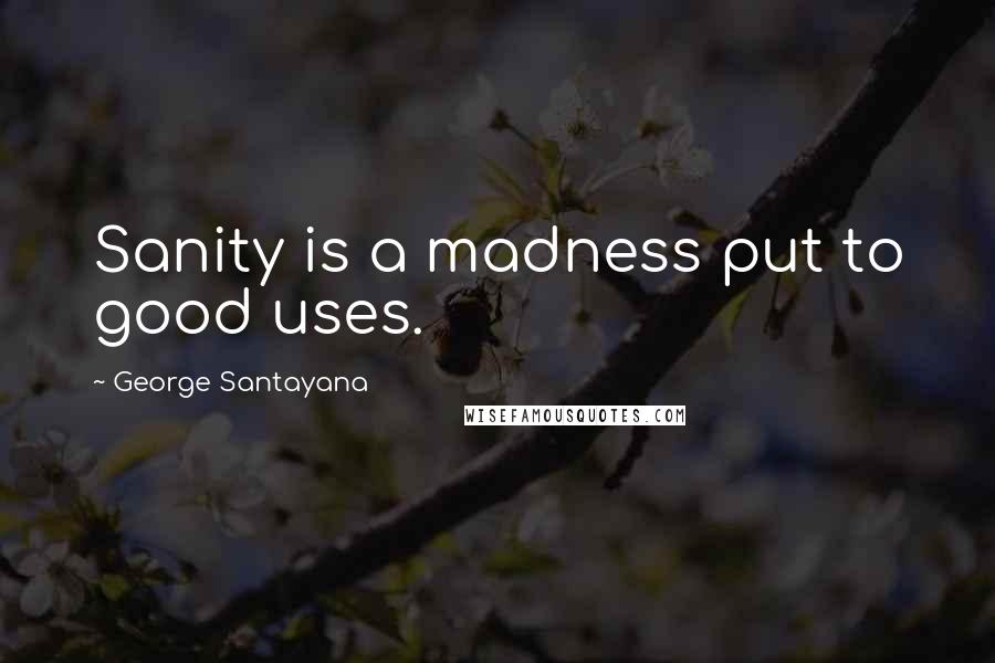 George Santayana Quotes: Sanity is a madness put to good uses.