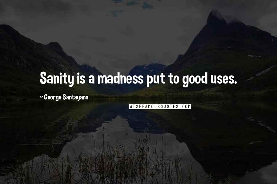 George Santayana Quotes: Sanity is a madness put to good uses.