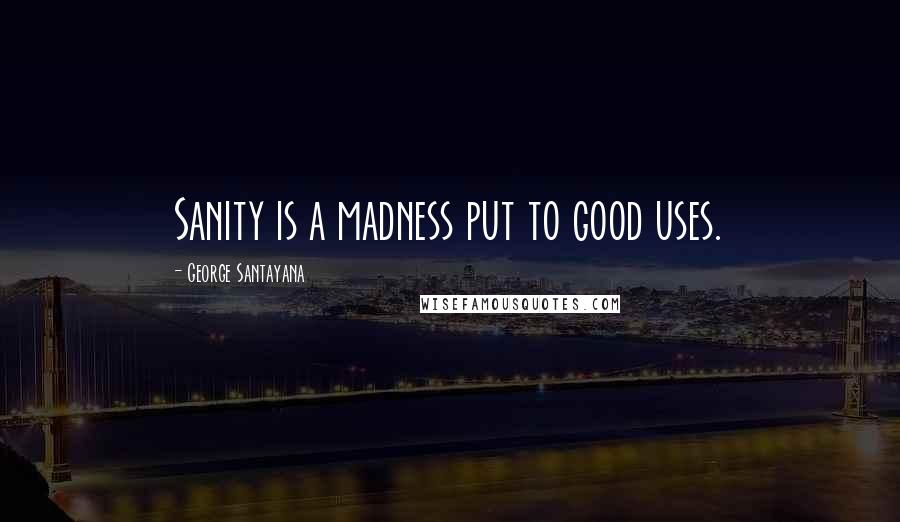 George Santayana Quotes: Sanity is a madness put to good uses.