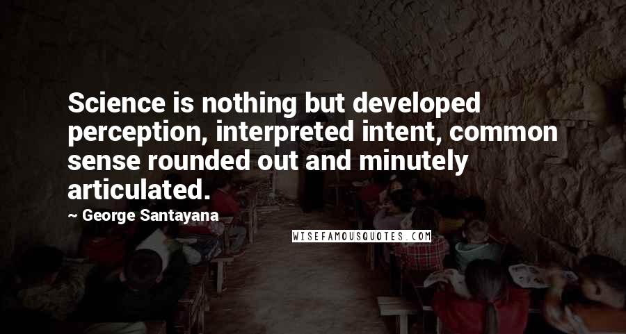 George Santayana Quotes: Science is nothing but developed perception, interpreted intent, common sense rounded out and minutely articulated.