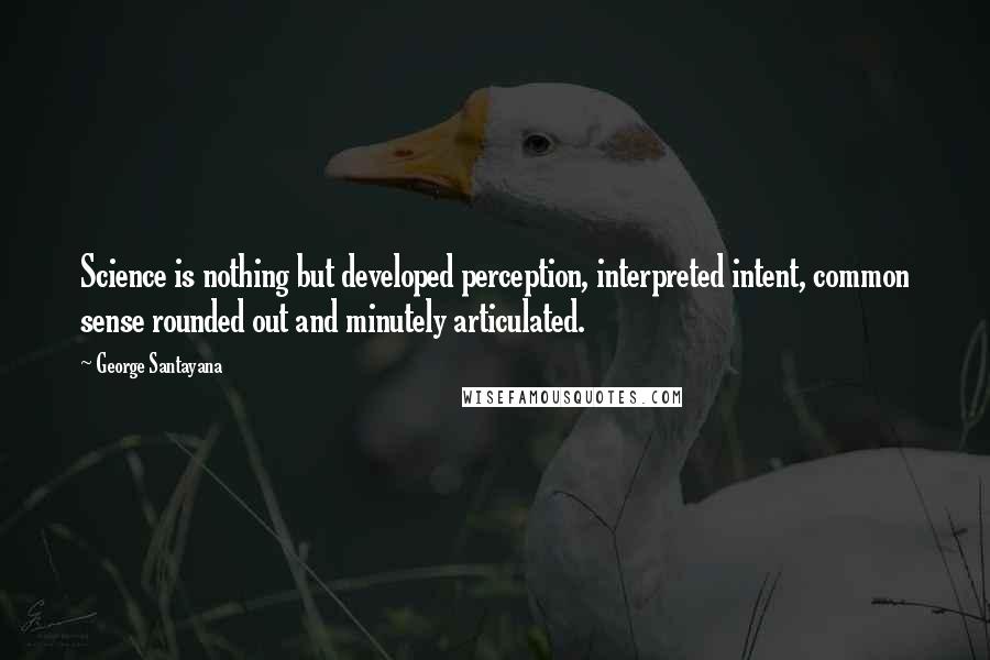 George Santayana Quotes: Science is nothing but developed perception, interpreted intent, common sense rounded out and minutely articulated.