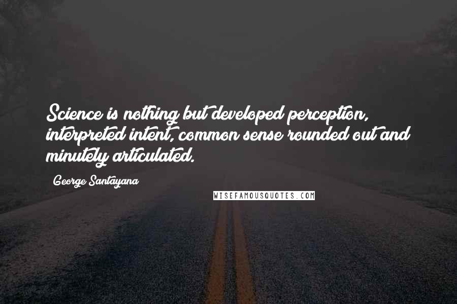 George Santayana Quotes: Science is nothing but developed perception, interpreted intent, common sense rounded out and minutely articulated.