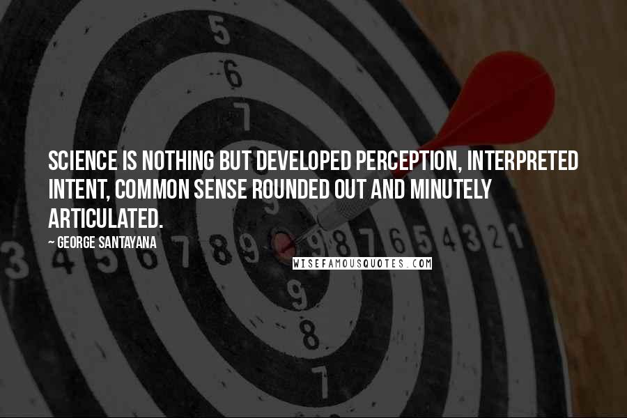 George Santayana Quotes: Science is nothing but developed perception, interpreted intent, common sense rounded out and minutely articulated.