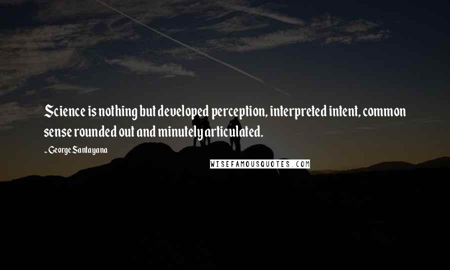 George Santayana Quotes: Science is nothing but developed perception, interpreted intent, common sense rounded out and minutely articulated.