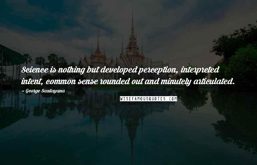 George Santayana Quotes: Science is nothing but developed perception, interpreted intent, common sense rounded out and minutely articulated.