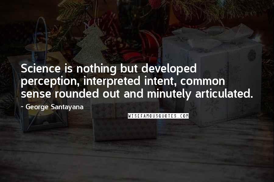 George Santayana Quotes: Science is nothing but developed perception, interpreted intent, common sense rounded out and minutely articulated.