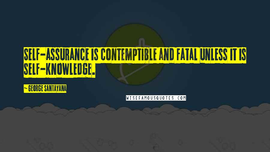 George Santayana Quotes: Self-assurance is contemptible and fatal unless it is self-knowledge.