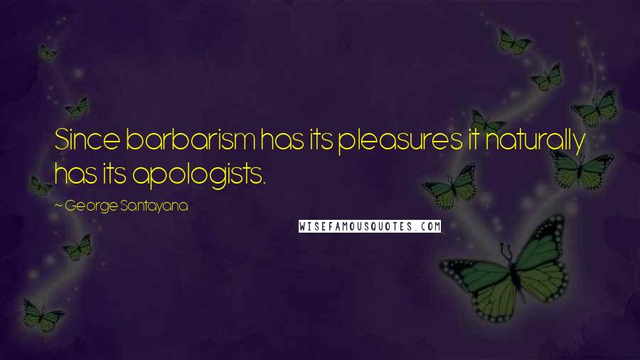 George Santayana Quotes: Since barbarism has its pleasures it naturally has its apologists.