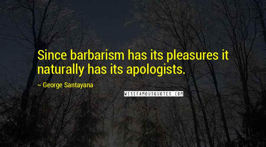 George Santayana Quotes: Since barbarism has its pleasures it naturally has its apologists.