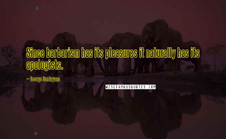 George Santayana Quotes: Since barbarism has its pleasures it naturally has its apologists.
