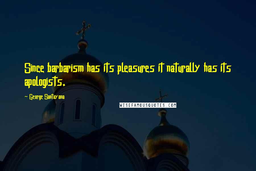 George Santayana Quotes: Since barbarism has its pleasures it naturally has its apologists.