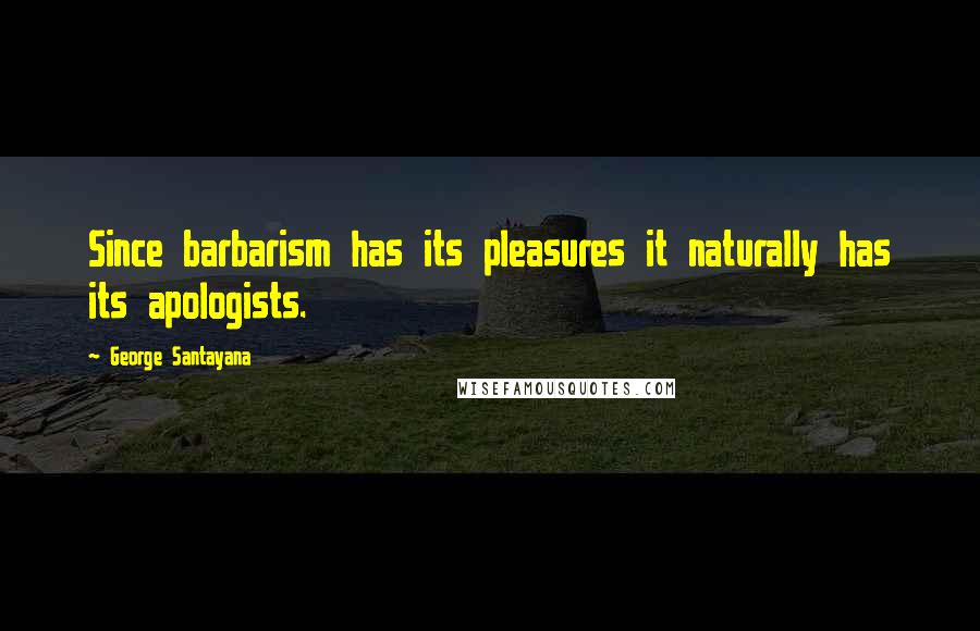 George Santayana Quotes: Since barbarism has its pleasures it naturally has its apologists.