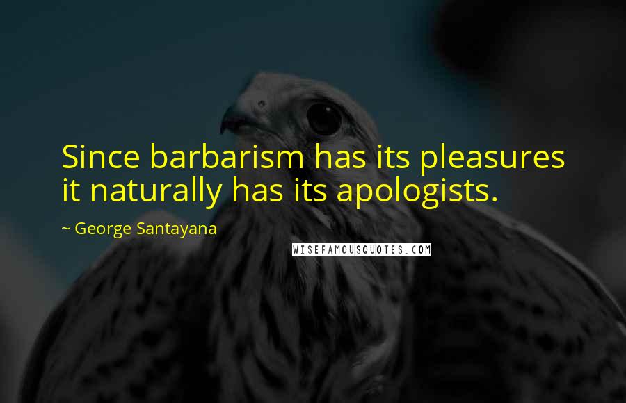 George Santayana Quotes: Since barbarism has its pleasures it naturally has its apologists.