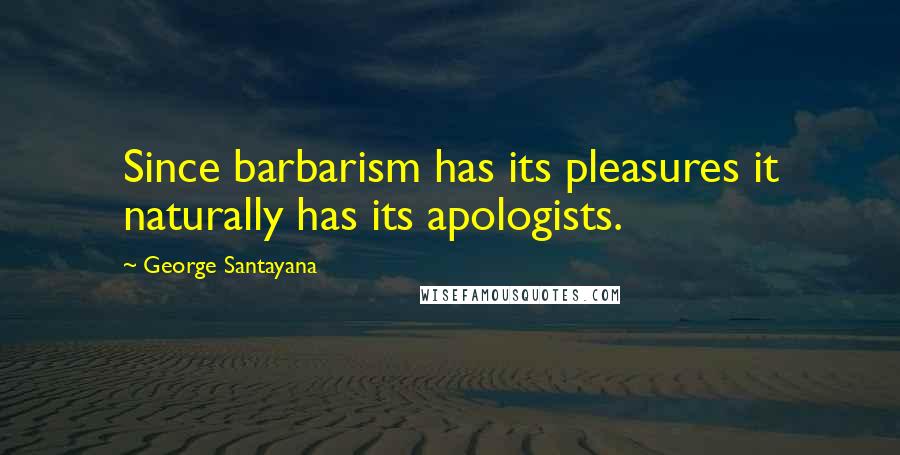 George Santayana Quotes: Since barbarism has its pleasures it naturally has its apologists.