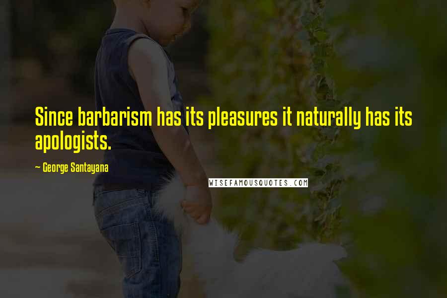 George Santayana Quotes: Since barbarism has its pleasures it naturally has its apologists.