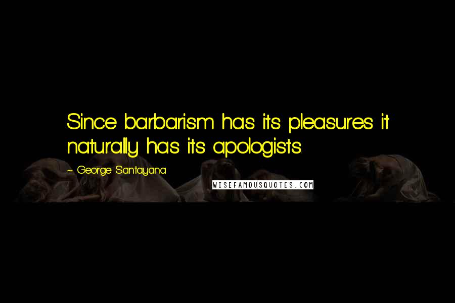 George Santayana Quotes: Since barbarism has its pleasures it naturally has its apologists.