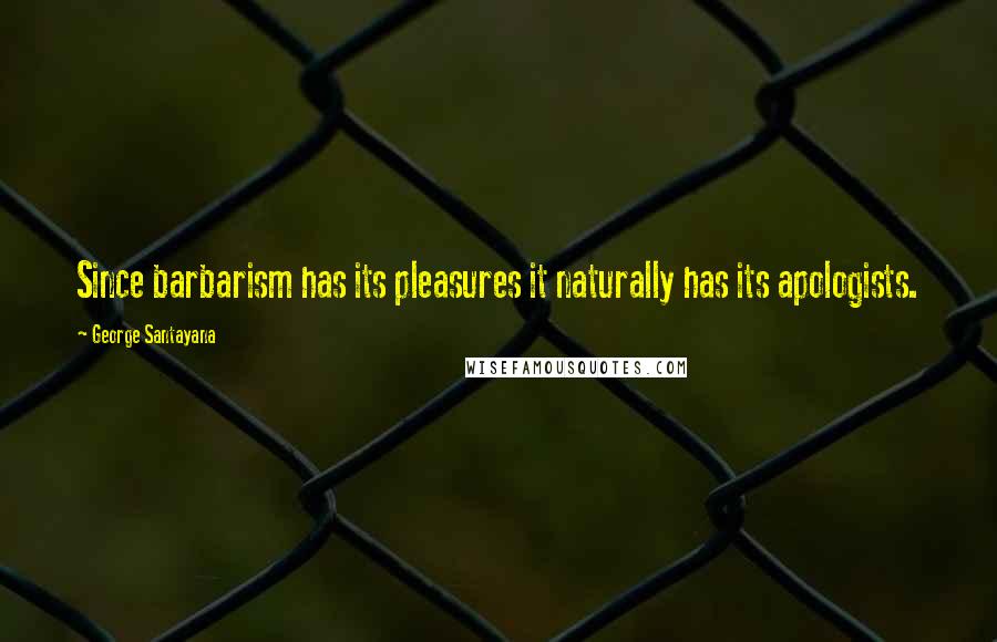 George Santayana Quotes: Since barbarism has its pleasures it naturally has its apologists.