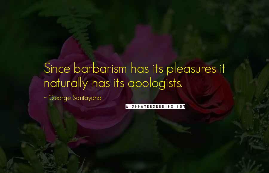 George Santayana Quotes: Since barbarism has its pleasures it naturally has its apologists.