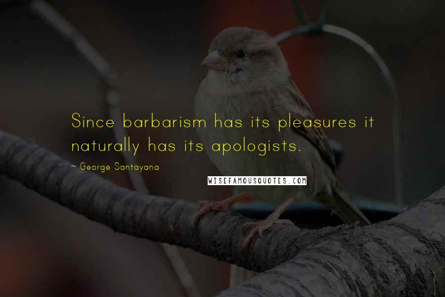 George Santayana Quotes: Since barbarism has its pleasures it naturally has its apologists.