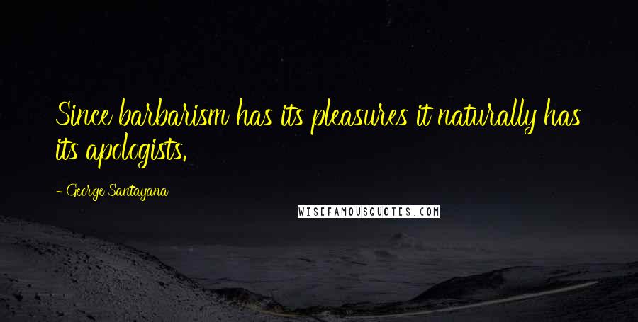 George Santayana Quotes: Since barbarism has its pleasures it naturally has its apologists.